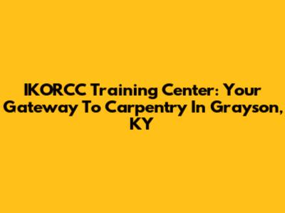 IKORCC Training Center: Your Gateway To Carpentry In Grayson, KY