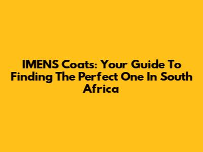 IMENS Coats: Your Guide To Finding The Perfect One In South Africa