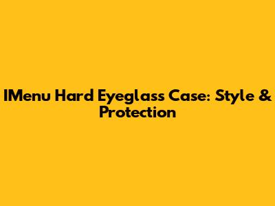IMenu Hard Eyeglass Case: Style & Protection