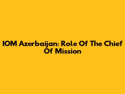 IOM Azerbaijan: Role Of The Chief Of Mission