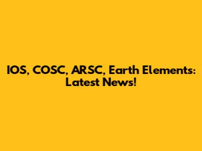 IOS, COSC, ARSC, Earth Elements: Latest News!