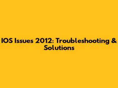 IOS Issues 2012: Troubleshooting & Solutions