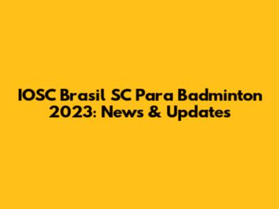 IOSC Brasil SC Para Badminton 2023: News & Updates