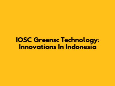 IOSC Greensc Technology: Innovations In Indonesia