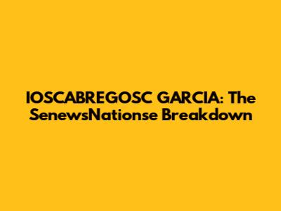 IOSCABREGOSC GARCIA: The SenewsNationse Breakdown