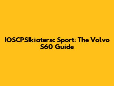 IOSCPSIkiatersc Sport: The Volvo S60 Guide