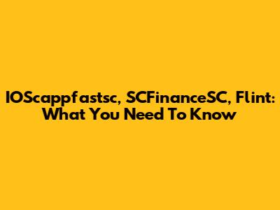 IOScappfastsc, SCFinanceSC, Flint: What You Need To Know