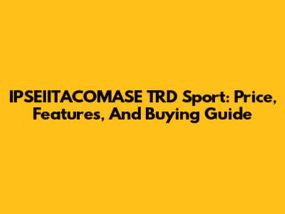 IPSEIITACOMASE TRD Sport: Price, Features, And Buying Guide