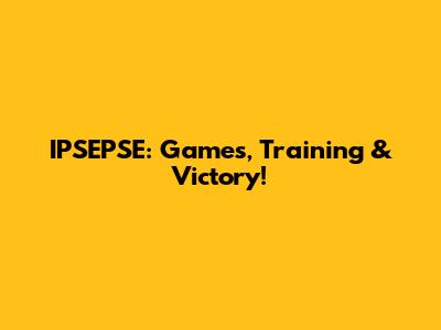 IPSEPSE: Games, Training & Victory!