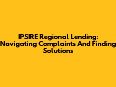 IPSIRE Regional Lending: Navigating Complaints And Finding Solutions