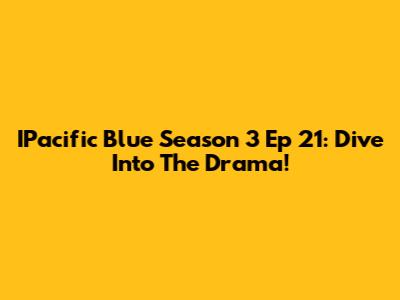 IPacific Blue Season 3 Ep 21: Dive Into The Drama!