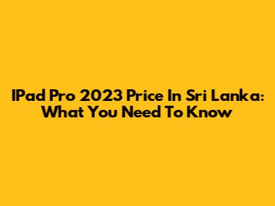 IPad Pro 2023 Price In Sri Lanka: What You Need To Know