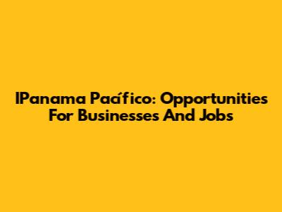 IPanama Pacífico: Opportunities For Businesses And Jobs