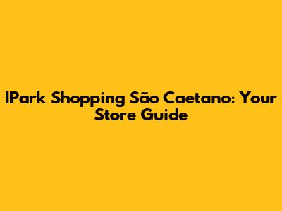 IPark Shopping São Caetano: Your Store Guide