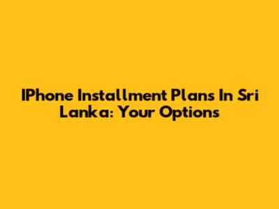 IPhone Installment Plans In Sri Lanka: Your Options