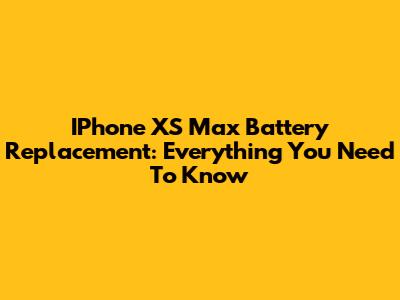 IPhone XS Max Battery Replacement: Everything You Need To Know