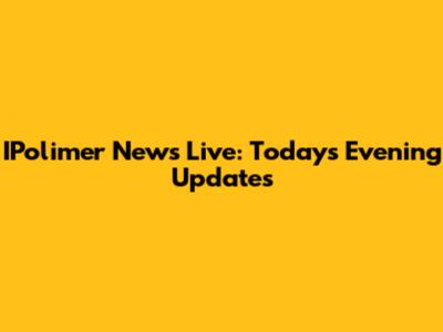IPolimer News Live: Today's Evening Updates