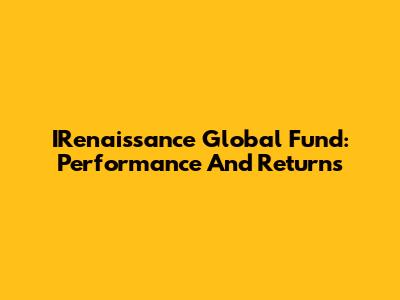 IRenaissance Global Fund: Performance And Returns