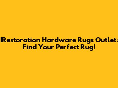 IRestoration Hardware Rugs Outlet: Find Your Perfect Rug!