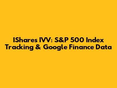 IShares IVV: S&P 500 Index Tracking & Google Finance Data