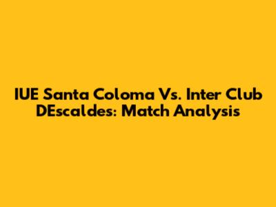 IUE Santa Coloma Vs. Inter Club D'Escaldes: Match Analysis