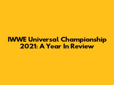 IWWE Universal Championship 2021: A Year In Review