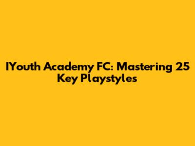IYouth Academy FC: Mastering 25 Key Playstyles