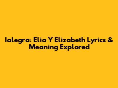 Ialegra: Elia Y Elizabeth Lyrics & Meaning Explored