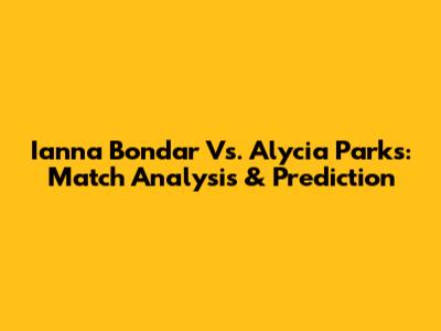 Ianna Bondar Vs. Alycia Parks: Match Analysis & Prediction