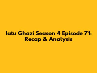 Iatu Ghazi Season 4 Episode 71: Recap & Analysis