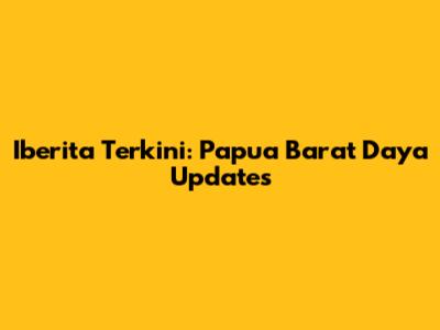 Iberita Terkini: Papua Barat Daya Updates
