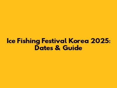 Ice Fishing Festival Korea 2025: Dates & Guide