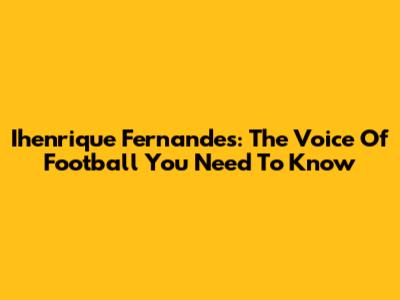 Ihenrique Fernandes: The Voice Of Football You Need To Know