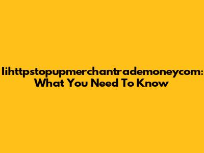 Iihttpstopupmerchantrademoneycom: What You Need To Know