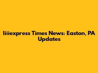 Iiiiexpress Times News: Easton, PA Updates