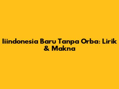 Iiindonesia Baru Tanpa Orba: Lirik & Makna