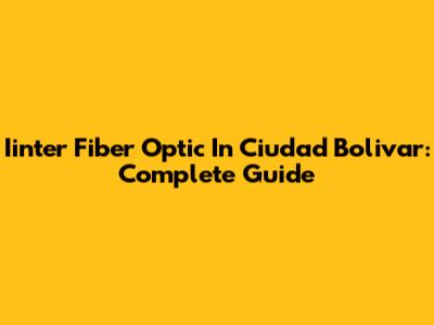 Iinter Fiber Optic In Ciudad Bolivar: Complete Guide