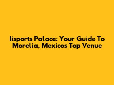 Iisports Palace: Your Guide To Morelia, Mexico's Top Venue