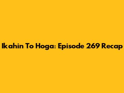 Ikahin To Hoga: Episode 269 Recap