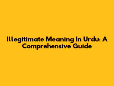 Illegitimate Meaning In Urdu: A Comprehensive Guide