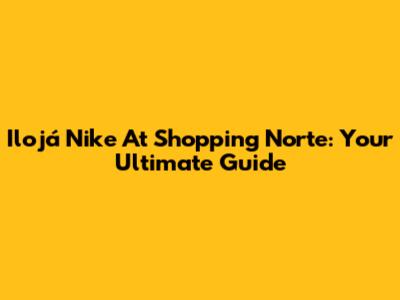 Ilojá Nike At Shopping Norte: Your Ultimate Guide