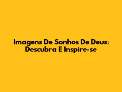 Imagens De Sonhos De Deus: Descubra E Inspire-se