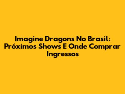 Imagine Dragons No Brasil: Próximos Shows E Onde Comprar Ingressos