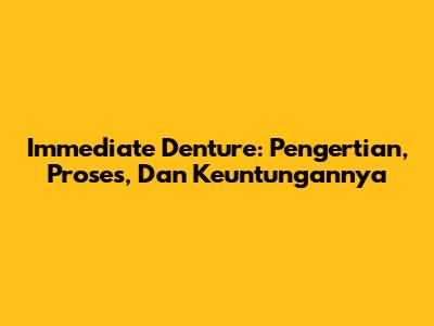 Immediate Denture: Pengertian, Proses, Dan Keuntungannya