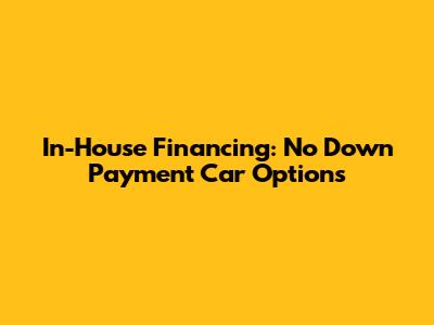 In-House Financing: No Down Payment Car Options