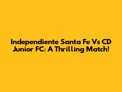 Independiente Santa Fe Vs CD Junior FC: A Thrilling Match!