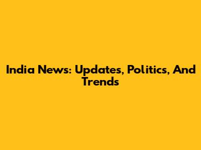 India News: Updates, Politics, And Trends