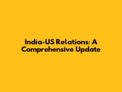 India-US Relations: A Comprehensive Update