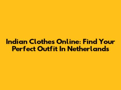 Indian Clothes Online: Find Your Perfect Outfit In Netherlands