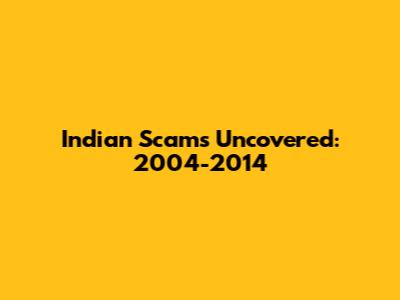 Indian Scams Uncovered: 2004-2014